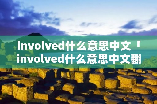 involved什么意思中文「involved什么意思中文翻译」