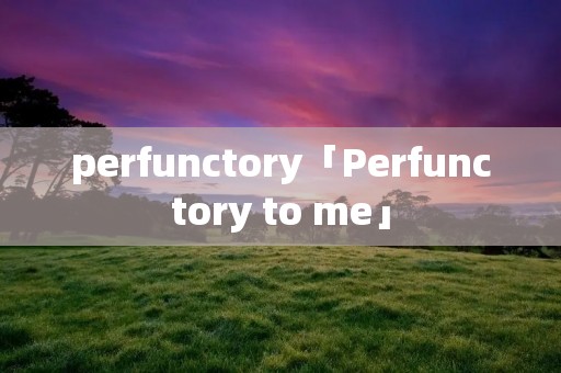 perfunctory「Perfunctory to me」 perfunctory「Perfunctory to me」