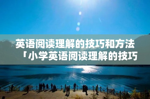 英语阅读理解的技巧和方法「小学英语阅读理解的技巧和方法」 英语阅读理解的技巧和方法「小学英语阅读理解的技巧和方法」