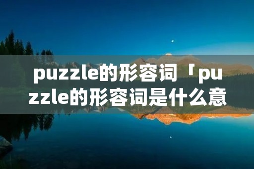 puzzle的形容词「puzzle的形容词是什么意思」