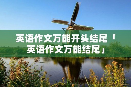 英语作文万能开头结尾「英语作文万能结尾」 英语作文万能开头结尾「英语作文万能结尾」