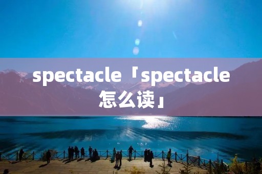 spectacle「spectacle怎么读」 spectacle「spectacle怎么读」