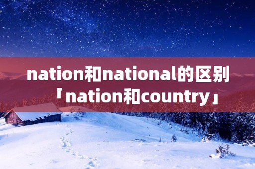 nation和national的区别「nation和country」