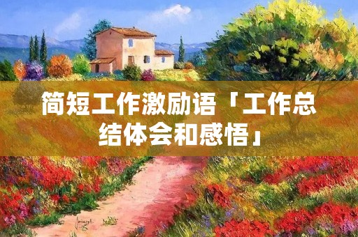 简短工作激励语「工作总结体会和感悟」