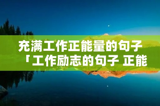 充满工作正能量的句子「工作励志的句子 正能量」