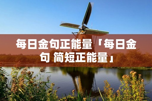 每日金句正能量「每日金句 简短正能量」