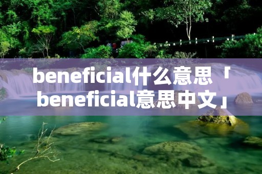 beneficial什么意思「beneficial意思中文」