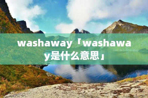 washaway「washaway是什么意思」 washaway「washaway是什么意思」