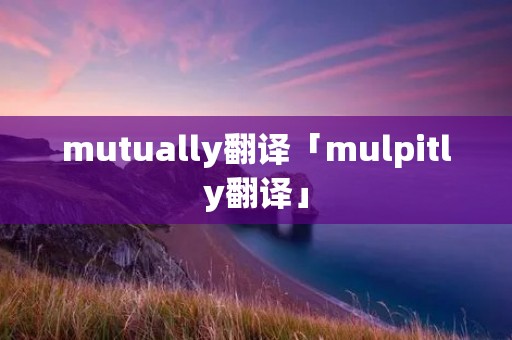 mutually翻译「mulpitly翻译」