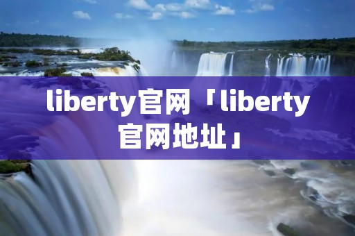liberty官网「liberty官网地址」 liberty官网「liberty官网地址」