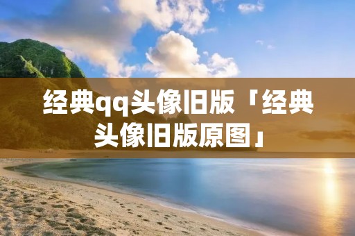 经典qq头像旧版「经典头像旧版原图」