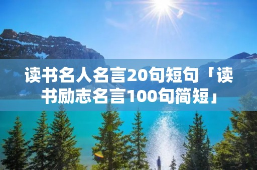 读书名人名言20句短句「读书励志名言100句简短」