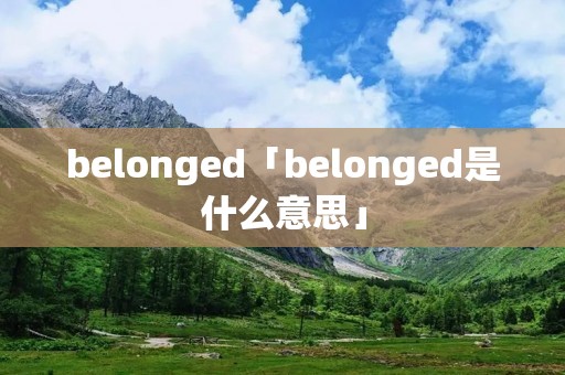 belonged「belonged是什么意思」 belonged「belonged是什么意思」