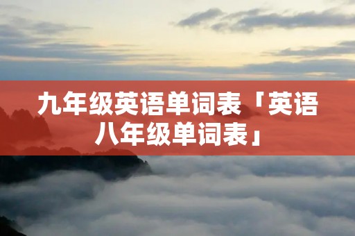 九年级英语单词表「英语八年级单词表」