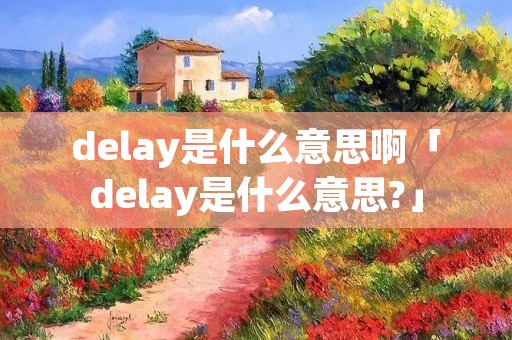 delay是什么意思啊「delay是什么意思?」 delay是什么意思啊「delay是什么意思?」