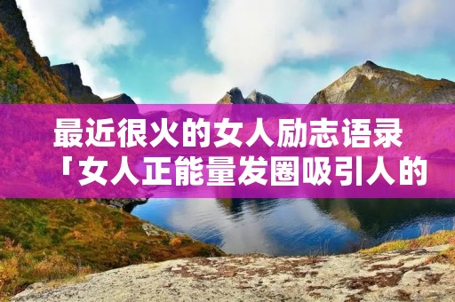 最近很火的女人励志语录「女人正能量发圈吸引人的句子」