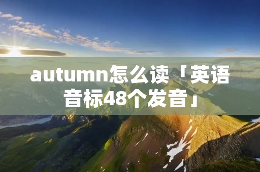 autumn怎么读「英语音标48个发音」 autumn怎么读「英语音标48个发音」
