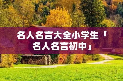 名人名言大全小学生「名人名言初中」