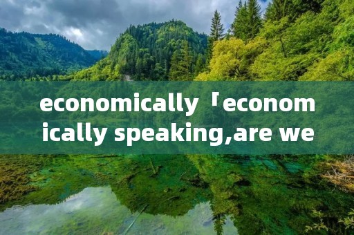 economically「economically speaking,are we」 economically「economically speaking,are we」