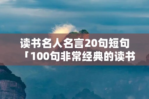 读书名人名言20句短句「100句非常经典的读书名言」