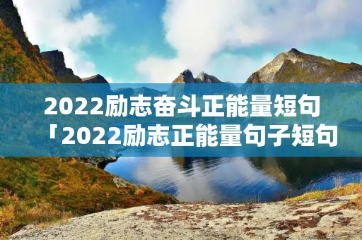 2022励志奋斗正能量短句「2022励志正能量句子短句」 2022励志奋斗正能量短句「2022励志正能量句子短句」