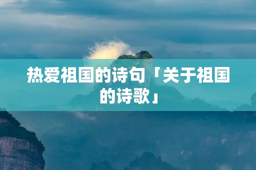 热爱祖国的诗句「关于祖国的诗歌」