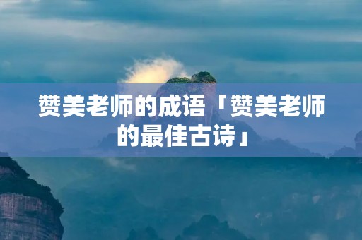 赞美老师的成语「赞美老师的最佳古诗」