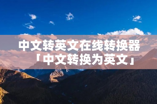 中文转英文在线转换器「中文转换为英文」 中文转英文在线转换器「中文转换为英文」