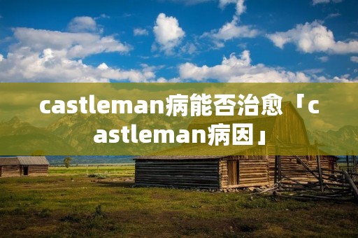 castleman病能否治愈「castleman病因」