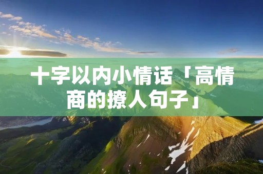 十字以内小情话「高情商的撩人句子」