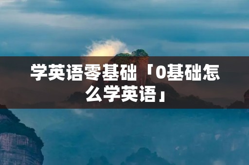 学英语零基础「0基础怎么学英语」
