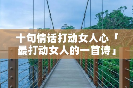 十句情话打动女人心「最打动女人的一首诗」