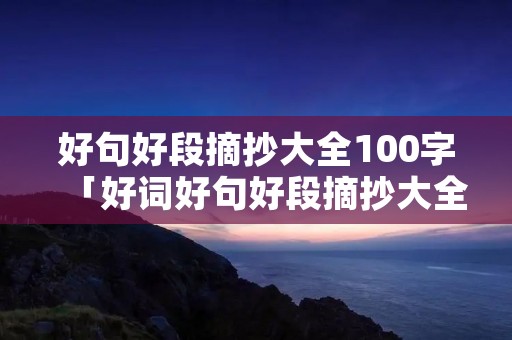 好句好段摘抄大全100字「好词好句好段摘抄大全10字」