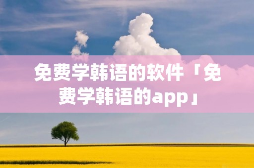 免费学韩语的软件「免费学韩语的app」