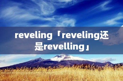 reveling「reveling还是revelling」