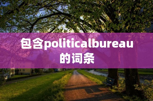 包含politicalbureau的词条 包含politicalbureau的词条