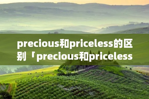 precious和priceless的区别「precious和priceless的区别用法」 precious和priceless的区别「precious和priceless的区别用法」