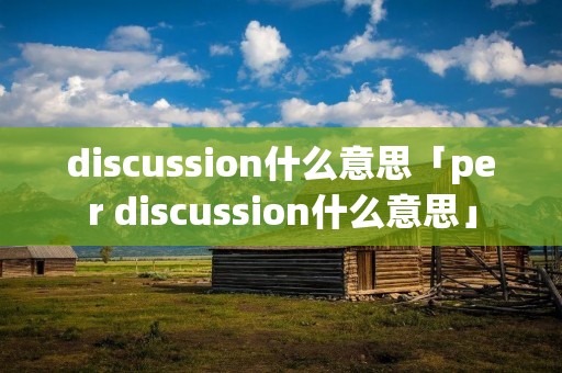 discussion什么意思「per discussion什么意思」