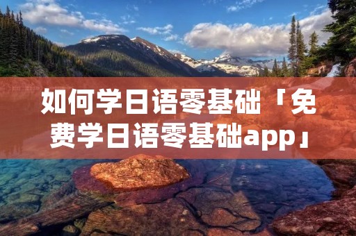 如何学日语零基础「免费学日语零基础app」 如何学日语零基础「免费学日语零基础app」