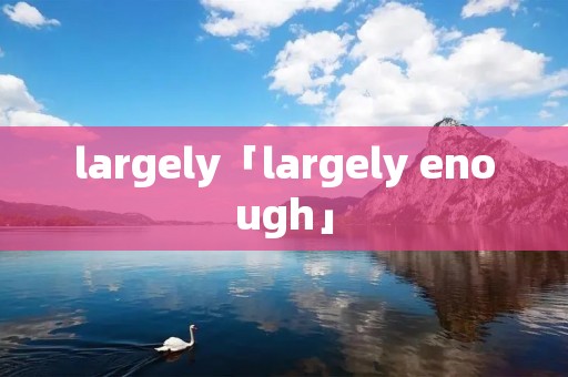largely「largely enough」 largely「largely enough」