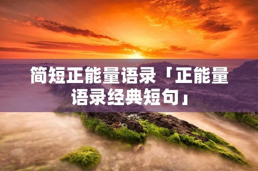 简短正能量语录「正能量语录经典短句」