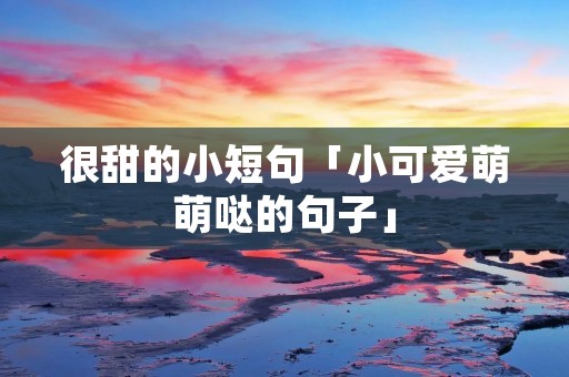 很甜的小短句「小可爱萌萌哒的句子」