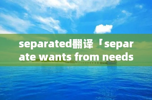 separated翻译「separate wants from needs 翻译」 separated翻译「separate wants from needs 翻译」