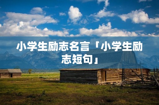 小学生励志名言「小学生励志短句」 小学生励志名言「小学生励志短句」