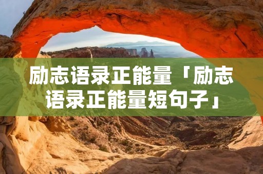 励志语录正能量「励志语录正能量短句子」