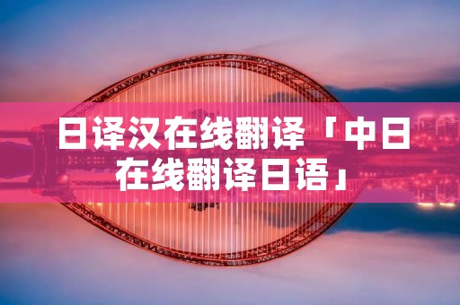 日译汉在线翻译「中日在线翻译日语」 日译汉在线翻译「中日在线翻译日语」