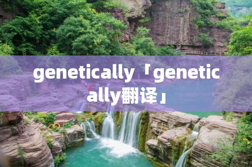genetically「genetically翻译」 genetically「genetically翻译」