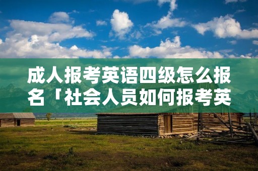 成人报考英语四级怎么报名「社会人员如何报考英语四级」