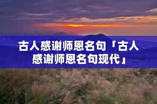 古人感谢师恩名句「古人感谢师恩名句现代」