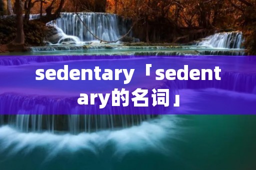 sedentary「sedentary的名词」 sedentary「sedentary的名词」